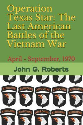 Operation Texas Star: The Last American Battles of the Vietnam War: April - September, 1970 by John G. Roberts