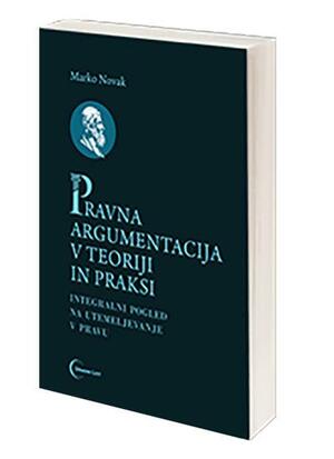 Pravna argumentacija v teoriji in praksi: integralni pogled na utemeljevanje v pravu by Marko Novak