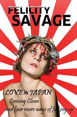 Love in Japan: Coming Clean and Four More Ways of F**king Up by Felicity Savage