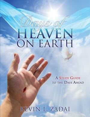 Days of Heaven on Earth: A Study Guide to the Days Ahead by Kevin L. Zadai