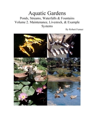 Aquatic Gardens: Ponds, Streams, Waterfalls & Fountains V. 2: Maintenance, Livestock & Example Systems by Robert Fenner