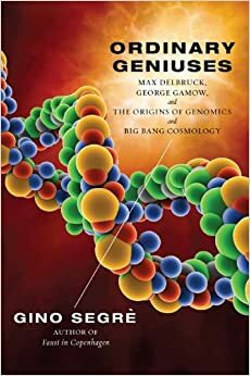 Ordinary Geniuses: Max Delbruck, George Gamow, and the Origins of Genomics andBig Bang Cosmology by Gino Segrè