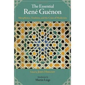 The Essential Rene Guenon: Metaphysics, Tradition, and the Crisis of Modernity by 