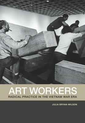 Art Workers: Radical Practice in the Vietnam War Era by Julia Bryan-Wilson