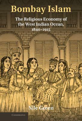 Bombay Islam: The Religious Economy of the West Indian Ocean, 1840-1915 by Nile Green