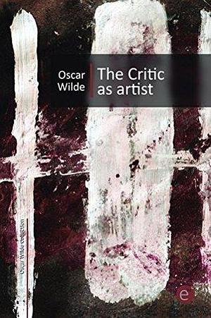 The Critic as Artist: by Oscar Wilde, Oscar Wilde