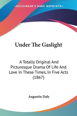 Under The Gaslight: A Totally Original And Picturesque Drama Of Life And Love In These Times, In Five Acts (1867) by Augustin Daly