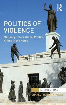 Politics of Violence: Militancy, International Politics, Killing in the Name by Charlotte Heath-Kelly