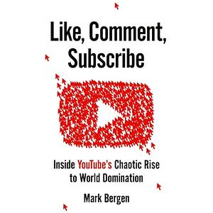 Like, Comment, Subscribe: How Youtube Drives Google's Dominance and Controls Our Culture by Mark Bergen