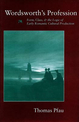 Wordsworth's Profession: Form, Class, and the Logic of Early Romantic Cultural Production by Thomas Pfau