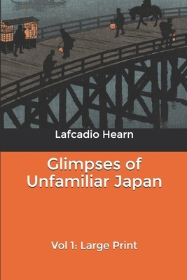 Glimpses of Unfamiliar Japan, Vol 1: Large Print by Lafcadio Hearn