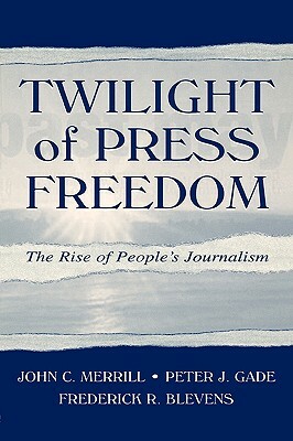 Twilight of Press Freedom: The Rise of People's Journalism by Peter J. Gade, John C. Merrill, Frederick R. Blevens