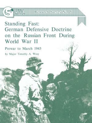 Standing Fast: German Defensive Doctrine on the Russian Front During World War II; Prewar to March 1943 (Combat Studies Institute Res by Combat Studies Institute, Timothy A. Wray