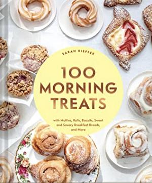 100 Morning Treats: With Muffins, Rolls, Biscuits, Sweet and Savory Breakfast Breads, and More by Sarah Kieffer