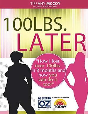 100lbs Later: How I Lost Over 100lbs in 8 Months and How You Can Do It Too! by Tiffany McCoy, Tiffany McCoy