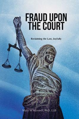 Fraud Upon the Court: Reclaiming the Law, Joyfully by Mary Maxwell