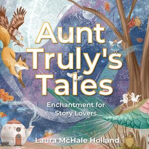 Aunt Truly's Tales: Enchantment for Story Lovers by Laura McHale Holland