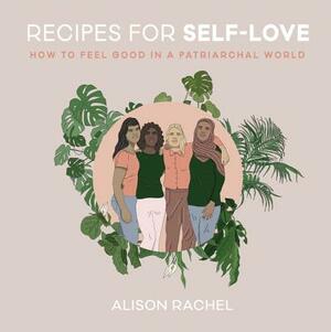 Recipes for Self-Love: How to Feel Good in a Patriarchal World by Alison Rachel