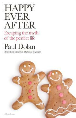 Happy Ever After: Escaping the Myth of the Perfect Life by Paul Dolan