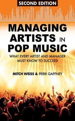 Managing Artists in Pop Music: What Every Artist and Manager Must Know to Succeed by Mitch Weiss, Perri Gaffney