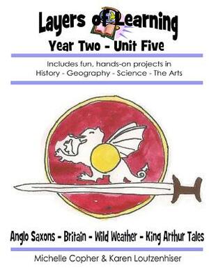 Layers of Learning Year Two Unit Five: Anglo-Saxons, Britain, Wild Weather, King Arthur Tales by Karen Loutzenhiser, Michelle Copher