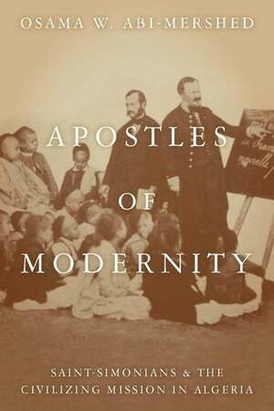 Apostles of Modernity: Saint-Simonians and the Civilizing Mission in Algeria by Osama Abi-Mershed