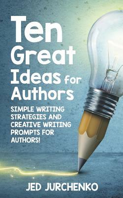 Ten Great Ideas for Authors: Simple writing strategies and creative writing prompts for authors! by Jed Jurchenko