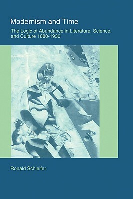 Modernism and Time: The Logic of Abundance in Literature, Science, and Culture, 1880 1930 by Schleifer Ronald, Ronald Schleifer