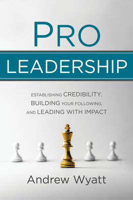 Pro Leadership: Establishing Your Credibility, Building Your Following and Leading with Impact by Andrew Wyatt