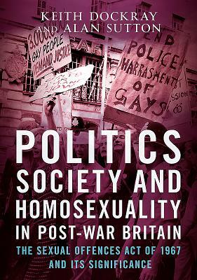 Politics, Society and Homosexuality in Post-War Britain: The Sexual Offences Act of 1967 and Its Significance by Keith Dockray