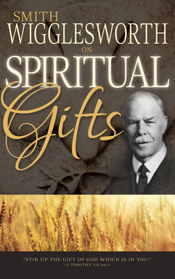Smith Wigglesworth on Spiritual Gifts by Smith Wigglesworth