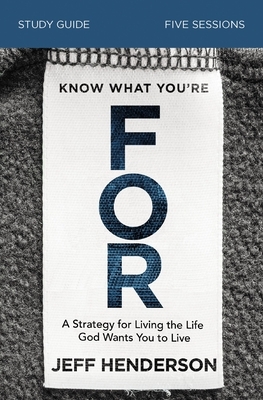 Know What You're for Study Guide: A Strategy for Living the Life God Wants You to Live by Jeff Henderson