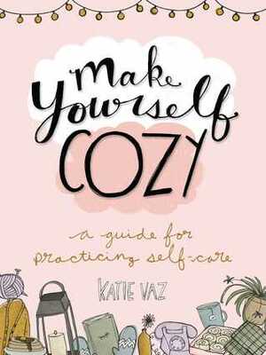 Make Yourself Cozy: A Guide for Practicing Self-Care by Katie Vaz