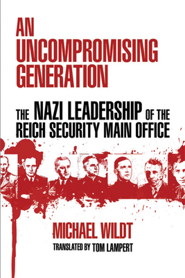 Uncompromising Generation: The Nazi Leadership of the Reich Security Main Office by Michael Wildt