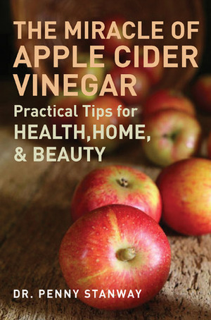 The Miracle of Apple Cider Vinegar: Practical Tips for Health, Home, & Beauty by Penny Stanway