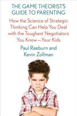 The Game Theorist's Guide to Parenting: How the Science of Strategic Thinking Can Help You Deal with the Toughest Negotiators You Know--Your Kids by Paul Raeburn, Kevin Zollman