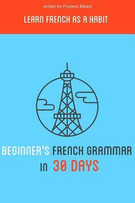 Beginner's French Grammar in 30 Days: Learn French as a Habit by Frederic Bibard