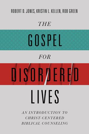 The Gospel for Disordered Lives: An Introduction to Christ-Centered Biblical Counseling by Kristin L. Kellen, Robert D. Jones, Rob Green