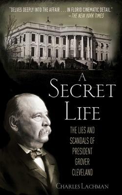 A Secret Life: The Lies and Scandals of President Grover Cleveland by Charles Lachman