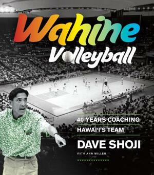 Wahine Volleyball: 40 Years Coaching Hawaii's Team by Ann Miller, Dave Shoji
