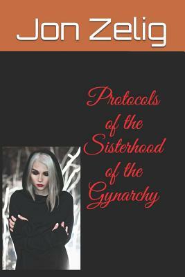 Protocols of the Sisterhood of the Gynarchy by Jon Zelig