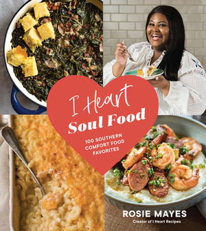 I Heart Soul Food: 100 Southern Comfort Food Favorites by Rosie Mayes