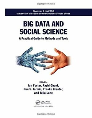 Big Data and Social Science: A Practical Guide to Methods and Tools by Julia Lane, Frauke Kreuter, Rayid Ghani, Ron S Jarmin, Ian Foster