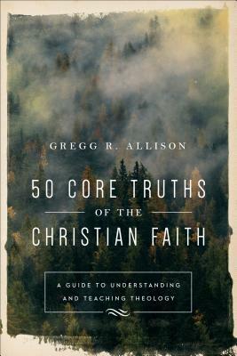 50 Core Truths of the Christian Faith: A Guide to Understanding and Teaching Theology by Gregg R. Allison