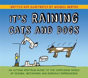 It's Raining Cats and Dogs: An Autism Spectrum Guide to the Confusing World of Idioms, Metaphors and Everyday Expressions by Michael Barton