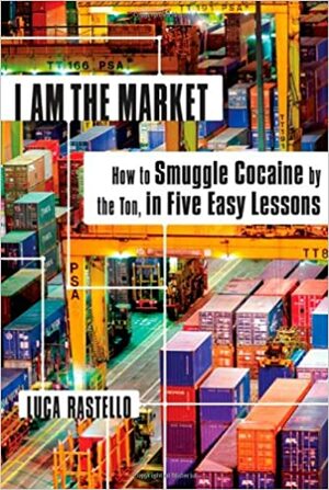 I Am the Market: How to Smuggle Cocaine by the Ton, in Five Easy Lessons by Luca Rastello