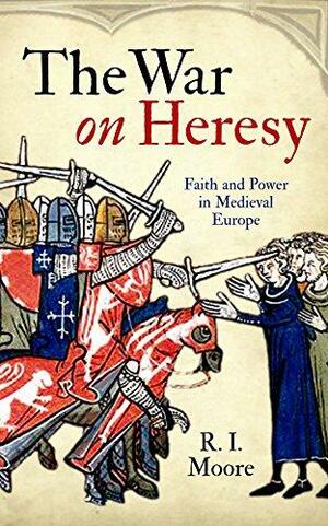 The War On Heresy: Faith and Power in Medieval Europe by R.I. Moore