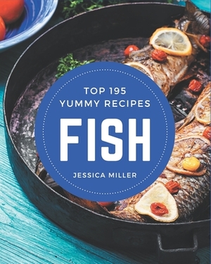 Top 195 Yummy Fish Recipes: Keep Calm and Try Yummy Fish Cookbook by Jessica Miller