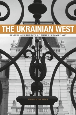 The Ukrainian West: Culture and the Fate of Empire in Soviet Lviv by William Jay Risch