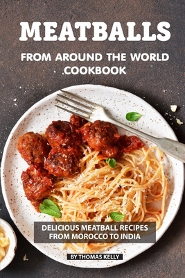 Meatballs from Around the World Cookbook: Delicious Meatball Recipes from Morocco to India by Thomas Kelly